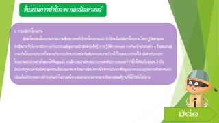 ขั้นตอนการทาโครงงานคณิตศาสตร์
3.การลงมือทาโครงงาน
เมื่อเค้าโครงของโครงงานผ่านความเห็นชอบของที่ปรึกษาโครงงานแล้วนักเรียนเริ่มลงมือทาโครงงานโดยปฏิบัติตามแผน
ดาเนินงานซึ่งประกอบด้วยการเก็บรวบรวมข้อมูลการสร้างหรือประดิษฐ์ การปฏิบัติการทดลองการค้นคว้าเอกสารต่างๆซึ่งสุดแล้วแต่
ว่าจะเป็นโครงงานประเภทใดอาจเป็นการเปลี่ยนแปลงหรือเพิ่มเติมจากแผนงานที่วางไว้ในตอนแรกบ้างก็ได้เมื่อดาเนินการทา
โครงงานครบถ้วนตามขั้นตอนได้ข้อมูลแล้วควรมีการตรวจสอบผลการทดลองด้วยการทดลองซ้าเพื่อให้ได้ผลที่แน่นอน ถ้าเป็น
สิ่งประดิษฐ์ควรคานึงถึงความคงทนแข็งแรงและขนาดที่เหมาะสมหลังจากนั้นทาการวิเคราะห์ข้อมูลแปลผลและสรุปผลการศึกษาค้นคว้า
พร้อมทั้งอภิปรายผลการศึกษาค้นคว้าไม่ว่าผลนั้นจะตรงตามความคาดหมายหรือตามสมมติฐานที่ตั้งไว้หรือไม่ก็ตาม
มีต่อ
 