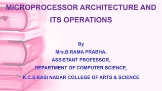 MICROPROCESSOR ARCHITECTURE AND
ITS OPERATIONS
By
Mrs.B.RAMA PRABHA,
ASSISTANT PROFESSOR,
DEPARTMENT OF COMPUTER SCIENCE,
K.C.S.KASI NADAR COLLEGE OF ARTS & SCIENCE
 