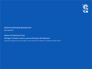 DIVENTA MANAGERQUALIFICATO
partecipandoal
Master-One Business Class:
Manager in human resource, process &project development.
Lagestioneintegratadi processi,progettie risorseumaneperlo sviluppoe la competitivitàdelle imprese.
 