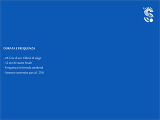 DURATA E FREQUENZA
-412ore di cui 138oredi stage
-12ore di esame finale
-Frequenza in formula weekend
-Assenze consentite pari al: 25%
 