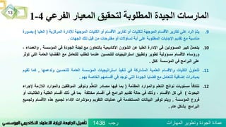 ‫الفرعي‬ ‫المعيار‬ ‫لتحقيق‬ ‫المطلوبة‬ ‫الجيدة‬ ‫المارسات‬4-1
.9ُُّ‫م‬‫يت‬‫الرد‬‫على‬‫تقارير‬‫األقسام‬‫الموجهة‬‫للكليات‬‫أو‬‫تقارير‬‫األقسام‬‫أو‬‫الكليات‬‫الموجهة‬‫لإلدارة‬‫المركزية‬(‫ال‬‫عليا‬)‫بصورة‬
‫مناسبة‬‫مع‬‫تقديم‬‫اإلجابات‬‫المطلوبة‬‫على‬‫أية‬‫تساؤالت‬‫أو‬‫مقترحات‬‫من‬‫قبل‬‫تلك‬‫الجهات‬.
.10ُ‫يتحمل‬‫كبير‬‫المسؤولين‬‫في‬‫اإلدارة‬‫العليا‬‫عن‬‫الشؤون‬‫األكاديمية‬‫بالتعاون‬‫مع‬‫لجنة‬‫الجودة‬‫في‬‫المؤسسة‬,‫والعمداء‬،
‫ورؤساء‬‫األقسام‬ُ‫مسؤولية‬‫تطوير‬‫وتطبيق‬‫استراتيجيات‬‫للتحسين‬‫عندما‬‫طلب‬‫تـ‬‫للتعامل‬‫مع‬‫القضايا‬‫ال‬‫عامة‬‫التي‬‫تؤثر‬
‫على‬‫البرامج‬‫في‬‫المؤسسة‬‫ككل‬.
.11ُ‫تتعاون‬‫الكليات‬‫واألقسام‬‫العلمية‬‫المشاركة‬‫في‬‫تنفيذ‬‫استراتيجيات‬‫المؤسسة‬‫العامة‬‫للتحسين‬‫وتدعمه‬‫ا‬,‫كما‬‫تقوم‬
‫بمبادرات‬‫إضافية‬‫للتعامل‬‫مع‬‫قضايا‬‫الجودة‬‫التي‬‫توجد‬‫في‬‫أقسامهم‬‫الخاصة‬‫بهم‬.
.12ُ‫تتكافأ‬‫مستويات‬‫نواتج‬‫التعلم‬‫والموارد‬‫ّمة‬‫د‬‫المق‬(‫بما‬‫فيها‬‫مصادر‬‫م‬ُّ‫ل‬‫التع‬‫وتوفير‬‫الموظفين‬‫والموارد‬‫الالزمة‬‫إلجراء‬
‫البحوث‬)‫في‬‫كل‬‫األقسام‬،‫وذلك‬‫في‬‫حالة‬‫تقديم‬‫البرامج‬‫في‬‫أقسام‬‫مختلفة‬‫بما‬‫في‬‫ذلك‬‫أقسام‬‫الطلبة‬‫والط‬‫البات‬‫أو‬
‫فروع‬‫المؤسسة‬.‫ويتم‬‫توفير‬‫البيانات‬‫المستخدمة‬‫في‬‫عمليات‬‫التقويم‬‫ومؤشرات‬‫األداء‬‫لجميع‬‫هذه‬‫األقسام‬‫و‬‫لجميع‬
‫البرامج‬‫بشكل‬‫عام‬.
‫رجب‬ ‫المهارات‬ ‫وتطوير‬ ‫الجودة‬ ‫عمادة‬1438
13
 