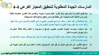‫الفرعي‬ ‫المعيار‬ ‫لتحقيق‬ ‫المطلوبة‬ ‫الجيدة‬ ‫المارسات‬4-4
.1ُُّ‫م‬‫يت‬‫تقويم‬‫المقررات‬،‫والبرامج‬‫عد‬‫وت‬‫تقارير‬‫عنها‬‫بصورة‬،‫سنوية‬‫وتتضمن‬‫هذه‬‫التقاري‬‫ر‬‫معلومات‬‫كافية‬
‫حول‬‫مدى‬‫ة‬ّ‫ي‬‫فاعل‬‫االستراتيجيات‬‫التي‬‫خطط‬‫لها‬‫ومدى‬‫تحقق‬‫نواتج‬‫م‬ّ‫ل‬‫التع‬‫المستهدفة‬.
.2ُُّ‫م‬‫يت‬‫االحتفاظ‬‫في‬‫ملف‬‫المقرر‬‫وملف‬‫البرنامج‬‫بتفاصيل‬‫التغييرات‬‫التي‬‫خذت‬ُّ‫ت‬‫ا‬‫واألس‬‫باب‬‫التي‬‫دعت‬،‫إليها‬
‫وذلك‬‫عندما‬ُّ‫م‬‫يت‬‫القيام‬‫بهذه‬‫التغييرات‬‫نتيجة‬‫لعمليات‬‫التقويم‬‫الدورية‬.
.3ُُّ‫م‬‫يت‬‫استخدام‬‫مؤشرات‬‫للجودة‬‫تتضمن‬‫مقاييس‬‫لنواتج‬(‫مخرجات‬)‫م‬ّ‫ل‬‫التع‬‫وذلك‬‫لكافة‬‫المق‬‫ررات‬
‫والبرامج‬‫في‬‫المؤسسة‬‫ككل‬.
.4ُُّ‫م‬‫يت‬‫االحتفاظ‬‫بسجالت‬‫معدالت‬‫إكمال‬‫الطلبة‬‫في‬‫جميع‬‫المقررات‬‫وفي‬‫البرامج‬،‫ككل‬ُّ‫م‬‫ويت‬‫اس‬‫تخدامها‬‫من‬
‫ضمن‬‫مؤشرات‬‫األداء‬.
.5ُ‫تراجع‬‫التقارير‬‫عن‬‫البرامج‬‫ا‬ًّ‫ي‬‫سنو‬‫من‬‫بل‬‫ق‬‫كبار‬‫المسؤولين‬‫باإلدارة‬‫العليا‬‫ومن‬‫بل‬‫ق‬‫ل‬‫جان‬‫الجودة‬‫في‬
‫المؤسسة‬‫التعليمية‬.
‫رجب‬ ‫المهارات‬ ‫وتطوير‬ ‫الجودة‬ ‫عمادة‬1438
27
 