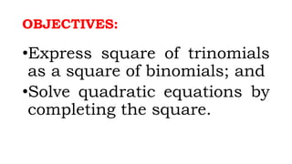 OBJECTIVES:
•Express square of trinomials
as a square of binomials; and
•Solve quadratic equations by
completing the square.
 
