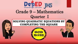 Grade 9 – Mathematics
Quarter I
SOLVING QUADRATIC EQUATIONS BY
COMPLETING THE SQUARE
 