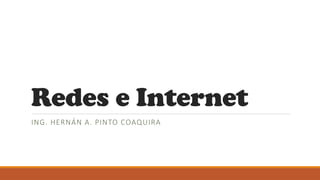 Redes e Internet
ING. HERNÁN A. PINTO COAQUIRA
 