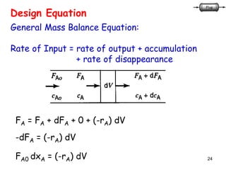 24
Design Equation
General Mass Balance Equation:
Rate of Input = rate of output + accumulation
+ rate of disappearance
FA = FA + dFA + 0 + (-rA) dV
-dFA = (-rA) dV
FA0 dxA = (-rA) dV
 