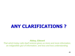49
ANY CLARIFICATIONS ?
Abbey, Edward
That which today calls itself science gives us more and more information,
an indigestible glut of information, and less and less understanding.
 