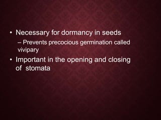 • Necessary for dormancy in seeds
– Prevents precocious germination called
vivipary
• Important in the opening and closing
of stomata
 