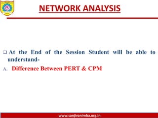 www.sanjivanimba.org.in
NETWORK ANALYSIS
 At the End of the Session Student will be able to
understand-
A. Difference Between PERT & CPM
 