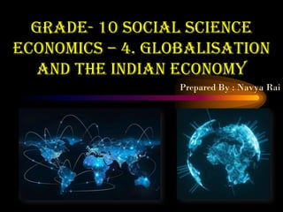 Grade- 10 social science
economics – 4. globalisation
and the Indian economy
Prepared By : Navya Rai
 