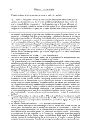 136                                   HÁBITAT Y FINANCIACIÓN

    En este mismo sentido, en una sentencia reciente, indicó:

    “(…) frente al precedente sentado en una decisión anterior, la Corte Constitucional
    cuando existan razones que motiven un cambio jurisprudencial –tales como un
    nuevo contexto fáctico o normativo8– puede apartarse de la decisión adoptada en
    un pronunciamiento previo9, e incluso también puede llegar a la misma decisión
    adoptada en el fallo anterior pero por razones adicionales o heterogéneas10. Esto


   de igualdad, puesto que no es justo que casos iguales sean resueltos de manera distinta por un
   mismo juez [...] Por ello la Corte debe ser muy consistente y cuidadosa en el respeto de los criterios
   jurisprudenciales que han servido de base (ratio decidendi) de sus precedentes decisiones. Esto
   no significa obviamente que, en materia de jurisprudencia constitucional, el respeto al precedente
   y a la cosa juzgada constitucional deban ser sacralizados y ante deban prevalecer ante cualquier
   otra consideración jurídica, puesto que ello no sólo puede petrificar el ordenamiento jurídico sino
   que, además, podría provocar inaceptables injusticias [...] Se debe entonces aceptar que todo siste-
   ma jurídico se estructura en torno a una tensión permanente entre la búsqueda de la seguridad
   jurídica –que implica unos jueces respetuosos de los precedentes– y la realización de la justicia
   material del caso concreto –que implica que los jueces tengan capacidad de actualizar las normas
   a las situaciones nuevas–....”.
7 Reiterada en sentencias C-647 de 2006 y C-113 de 2003, entre otras.
8 Se trata del concepto de “Constitución viviente” que ha sido empleado en la jurisprudencia cons-
   titucional. Así, en la sentencia C-774 de 2001 sostuvo este Tribunal:
   “No obstante lo anterior, y teniendo en cuenta la especial naturaleza de la cosa juzgada constitu-
   cional, es necesario advertir, que de manera excepcional, resulta posible que el juez constitucional
   se pronuncie de fondo sobre normas que habían sido objeto de decisión de exequibilidad previa.
   El carácter dinámico de la Constitución, que resulta de su permanente tensión con la realidad,
   puede conducir a que en determinados casos resulte imperativo que el juez constitucional deba
   modificar su interpretación de los principios jurídicos para ajustarlos a las necesidades concretas
   de la vida colectiva –aun cuando no haya habido cambios formales en el texto fundamental–, lo
   que incide necesariamente en el juicio de constitucionalidad de las normas jurídicas. El concepto
   de “Constitución viviente” puede significar que en un momento dado, a la luz de los cambios
   económicos, sociales, políticos, e incluso ideológicos y culturales de una comunidad, no resulte
   sostenible, a la luz de la Constitución, –que es expresión, precisamente, en sus contenidos norma-
   tivos y valorativos, de esas realidades–, un pronunciamiento que la Corte haya hecho en el pasa-
   do, con fundamento en significaciones constitucionales materialmente diferentes a aquellas que
   ahora deben regir el juicio de Constitucionalidad de una determinada norma. En estos casos, no se
   puede considerar que el fallo vulnera la cosa juzgada, ya que el nuevo análisis parte de un marco
   o perspectiva distinta, que en lugar de ser contradictorio conduce a precisar los valores y princi-
   pios constitucionales y permiten aclarar o complementar el alcance y sentido de una institución
   jurídica”.
9 Un ejemplo lo constituye la sentencia C-228 de 2002, en la cual la Corte Constitucional decidió
   apartarse del precedente sentado en la sentencia C-293 de 1995, al estudiar la constitucionalidad
   de unas disposiciones del código de Procedimiento Penal que limitaban el papel de la parte civil
   en el proceso penal.
10 En el mismo sentido en la sentencia C-311 de 2002 sostuvo esta Corporación:
   “El fallo anterior constituye un precedente respecto del cual la Corte tiene diversas opciones, ya
   que no queda absolutamente autovinculada por sus sentencias de exequibilidad. La primera, es
   seguir el precedente, en virtud del valor de la preservación de la consistencia judicial, de la estabi-
   lidad del derecho, de la seguridad jurídica, del principio de la confianza legítima y de otros valo-
   res, principios o derechos protegidos por la Constitución y ampliamente desarrollados por la
   jurisprudencia de esta Corte. En esta primera opción la Corte decide seguir la ratio decidendi
   anterior, mantener la conclusión que de ella se deriva, estarse a lo resuelto y, además, declarar
   exequible la norma demandada. Otra alternativa es apartarse del precedente, esgrimiendo razo-
 