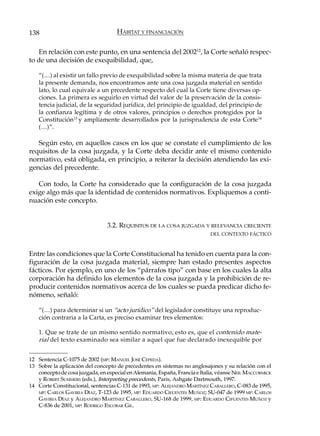 138                                 HÁBITAT Y FINANCIACIÓN

   En relación con este punto, en una sentencia del 200212, la Corte señaló respec-
to de una decisión de exequibilidad, que,

    “(…) al existir un fallo previo de exequibilidad sobre la misma materia de que trata
    la presente demanda, nos encontramos ante una cosa juzgada material en sentido
    lato, lo cual equivale a un precedente respecto del cual la Corte tiene diversas op-
    ciones. La primera es seguirlo en virtud del valor de la preservación de la consis-
    tencia judicial, de la seguridad jurídica, del principio de igualdad, del principio de
    la confianza legítima y de otros valores, principios o derechos protegidos por la
    Constitución13 y ampliamente desarrollados por la jurisprudencia de esta Corte 14
    (…)”.

   Según esto, en aquellos casos en los que se constate el cumplimiento de los
requisitos de la cosa juzgada, y la Corte deba decidir ante el mismo contenido
normativo, está obligada, en principio, a reiterar la decisión atendiendo las exi-
gencias del precedente.

   Con todo, la Corte ha considerado que la configuración de la cosa juzgada
exige algo más que la identidad de contenidos normativos. Expliquemos a conti-
nuación este concepto.


                                3.2. REQUISITOS DE LA COSA JUZGADA Y RELEVANCIA CRECIENTE
                                                                            DEL CONTEXTO FÁCTICO



Entre las condiciones que la Corte Constitucional ha tenido en cuenta para la con-
figuración de la cosa juzgada material, siempre han estado presentes aspectos
fácticos. Por ejemplo, en uno de los “párrafos tipo” con base en los cuales la alta
corporación ha definido los elementos de la cosa juzgada y la prohibición de re-
producir contenidos normativos acerca de los cuales se pueda predicar dicho fe-
nómeno, señaló:

    “(…) para determinar si un “acto jurídico” del legislador constituye una reproduc-
    ción contraria a la Carta, es preciso examinar tres elementos:

    1. Que se trate de un mismo sentido normativo, esto es, que el contenido mate-
    rial del texto examinado sea similar a aquel que fue declarado inexequible por


12 Sentencia C-1075 de 2002 (MP: MANUEL JOSÉ CEPEDA).
13 Sobre la aplicación del concepto de precedentes en sistemas no anglosajones y su relación con el
   concepto de cosa juzgada, en especial en Alemania, España, Francia e Italia, véanse NEIL MACCORMICK
   y ROBERT SUMMERS (eds.), Interpreting precedents, Paris, Ashgate Dartmouth, 1997.
14 Corte Constitucional, sentencias C-131 de 1993, MP: ALEJANDRO MARTÍNEZ CABALLERO, C-083 de 1995,
   MP: CARLOS GAVIRIA DÍAZ, T-123 de 1995, MP: EDUARDO CIFUENTES MUÑOZ; SU-047 de 1999 MP: CARLOS
   GAVIRIA DÍAZ y ALEJANDRO MARTÍNEZ CABALLERO, SU-168 de 1999, MP: EDUARDO CIFUENTES MUÑOZ y
   C-836 de 2001, MP: RODRIGO ESCOBAR GIL.
 
