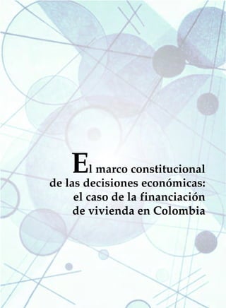 EL MARCO CONSTITUCIONAL DE LAS DECISIONES ECONÓMICAS   167




     E   l marco constitucional
de las decisiones económicas:
     el caso de la financiación
     de vivienda en Colombia
 