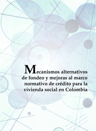 MECANISMOS ALTERNATIVOS DE FONDEO   223




 M     ecanismos alternativos
de fondeo y mejoras al marco
 normativo de crédito para la
 vivienda social en Colombia
 