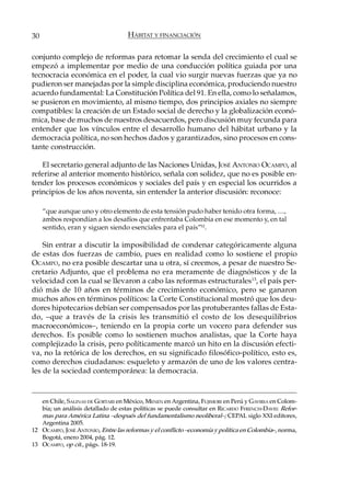 30                                  HÁBITAT Y FINANCIACIÓN

conjunto complejo de reformas para retomar la senda del crecimiento el cual se
empezó a implementar por medio de una conducción política guiada por una
tecnocracia económica en el poder, la cual vio surgir nuevas fuerzas que ya no
pudieron ser manejadas por la simple disciplina económica, produciendo nuestro
acuerdo fundamental: La Constitución Política del 91. En ella, como lo señalamos,
se pusieron en movimiento, al mismo tiempo, dos principios axiales no siempre
compatibles: la creación de un Estado social de derecho y la globalización econó-
mica, base de muchos de nuestros desacuerdos, pero discusión muy fecunda para
entender que los vínculos entre el desarrollo humano del hábitat urbano y la
democracia política, no son hechos dados y garantizados, sino procesos en cons-
tante construcción.

   El secretario general adjunto de las Naciones Unidas, JOSÉ ANTONIO OCAMPO, al
referirse al anterior momento histórico, señala con solidez, que no es posible en-
tender los procesos económicos y sociales del país y en especial los ocurridos a
principios de los años noventa, sin entender la anterior discusión: reconoce:

     “que aunque uno y otro elemento de esta tensión pudo haber tenido otra forma, …,
     ambos respondían a los desafíos que enfrentaba Colombia en ese momento y, en tal
     sentido, eran y siguen siendo esenciales para el país”12.

    Sin entrar a discutir la imposibilidad de condenar categóricamente alguna
de estas dos fuerzas de cambio, pues en realidad como lo sostiene el propio
OCAMPO, no era posible descartar una u otra, sí creemos, a pesar de nuestro Se-
cretario Adjunto, que el problema no era meramente de diagnósticos y de la
velocidad con la cual se llevaron a cabo las reformas estructurales 13, el país per-
dió más de 10 años en términos de crecimiento económico, pero se ganaron
muchos años en términos políticos: la Corte Constitucional mostró que los deu-
dores hipotecarios debían ser compensados por las protuberantes fallas de Esta-
do, –que a través de la crisis les transmitió el costo de los desequilibrios
macroeconómicos–, teniendo en la propia corte un vocero para defender sus
derechos. Es posible como lo sostienen muchos analistas, que la Corte haya
complejizado la crisis, pero políticamente marcó un hito en la discusión efecti-
va, no la retórica de los derechos, en su significado filosófico-político, esto es,
como derechos ciudadanos: esqueleto y armazón de uno de los valores centra-
les de la sociedad contemporánea: la democracia.



   en Chile, SALINAS DE GORTARI en México, MENEN en Argentina, FUJIMORI en Perú y GAVIRIA en Colom-
   bia; un análisis detallado de estas políticas se puede consultar en RICARDO FFRENCH-DAVIS: Refor-
   mas para América Latina –después del fundamentalismo neoliberal–; CEPAL siglo XXI editores,
   Argentina 2005.
12 OCAMPO, JOSÉ ANTONIO, Entre las reformas y el conflicto –economía y política en Colombia–, norma,
   Bogotá, enero 2004, pág. 12.
13 OCAMPO, op cit., págs. 18-19.
 