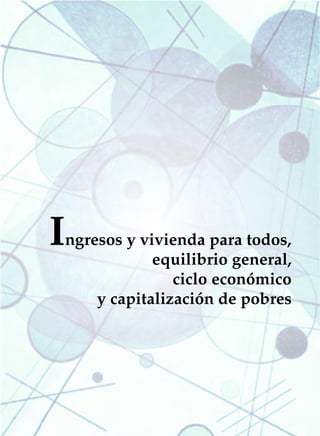 INGRESOS Y VIVIENDA PARA TODOS   39




I
ngresos y vivienda para todos,
            equilibrio general,
               ciclo económico
    y capitalización de pobres
 