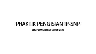 PRAKTIK PENGISIAN IP-SNP
LPMP JAWA BARAT TAHUN 2020
 