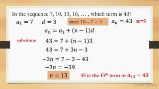 In the sequence 7, 10, 13, 16, … , which term is 43?
𝑎1 = 7 𝑑 = 3 since 10 – 7 = 3
𝑎 𝑛 = 𝑎1 + 𝑛 − 1 𝑑
43 = 7 + 𝑛 − 1 3
𝑛 =...