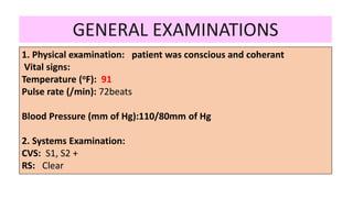 1. Physical examination: patient was conscious and coherant
Vital signs:
Temperature (oF): 91
Pulse rate (/min): 72beats
Blood Pressure (mm of Hg):110/80mm of Hg
2. Systems Examination:
CVS: S1, S2 +
RS: Clear
GENERAL EXAMINATIONS
 
