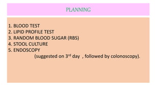 PLANNING
1. BLOOD TEST
2. LIPID PROFILE TEST
3. RANDOM BLOOD SUGAR (RBS)
4. STOOL CULTURE
5. ENDOSCOPY
(suggested on 3rd day , followed by colonoscopy).
 