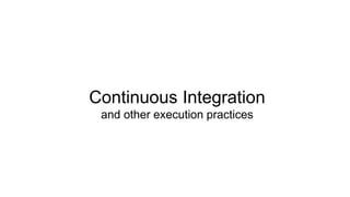 Continuous Integration
and other execution practices
 