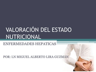VALORACIÓN DEL ESTADO
NUTRICIONAL
ENFERMEDADES HEPATICAS
POR: LN MIGUEL ALBERTO LIRA GUZMÁN
 