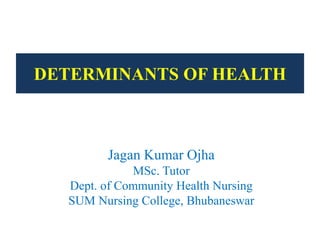 DETERMINANTS OF HEALTH
Jagan Kumar Ojha
MSc. Tutor
Dept. of Community Health Nursing
SUM Nursing College, Bhubaneswar
 