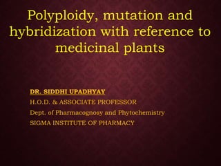 Polyploidy, mutation and
hybridization with reference to
medicinal plants
DR. SIDDHI UPADHYAY
H.O.D. & ASSOCIATE PROFESSOR
Dept. of Pharmacognosy and Phytochemistry
SIGMA INSTITUTE OF PHARMACY
 