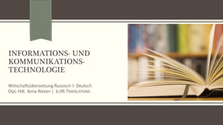 INFORMATIONS- UND
KOMMUNIKATIONS-
TECHNOLOGIE
Wirtschaftsübersetzung Russisch > Deutsch
Dipl.-Hdl. Ilona Riesen | ILORI TRANSLATIONS
 