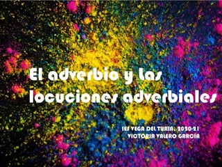 El adverbio y Las
locuciones adverbiales
IES VEGA DEL TURIA, 2020-21
VICTORIA VALERO GARCÍA
 