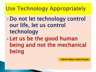  Do not let technology control
our life, let us control
technology
 Let us be the good human
being and not the mechanical
being
(Mohd Abbas Abdul Razak)
 