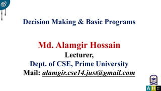 Decision Making & Basic Programs
Md. Alamgir Hossain
Lecturer,
Dept. of CSE, Prime University
Mail: alamgir.cse14.just@gmail.com
 