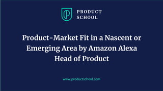 www.productschool.com
Product-Market Fit in a Nascent or
Emerging Area by Amazon Alexa
Head of Product
 
