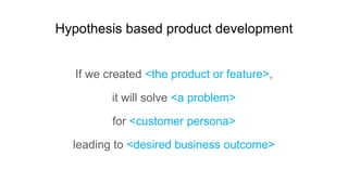 Hypothesis based product development
If we created <the product or feature>,
it will solve <a problem>
for <customer perso...