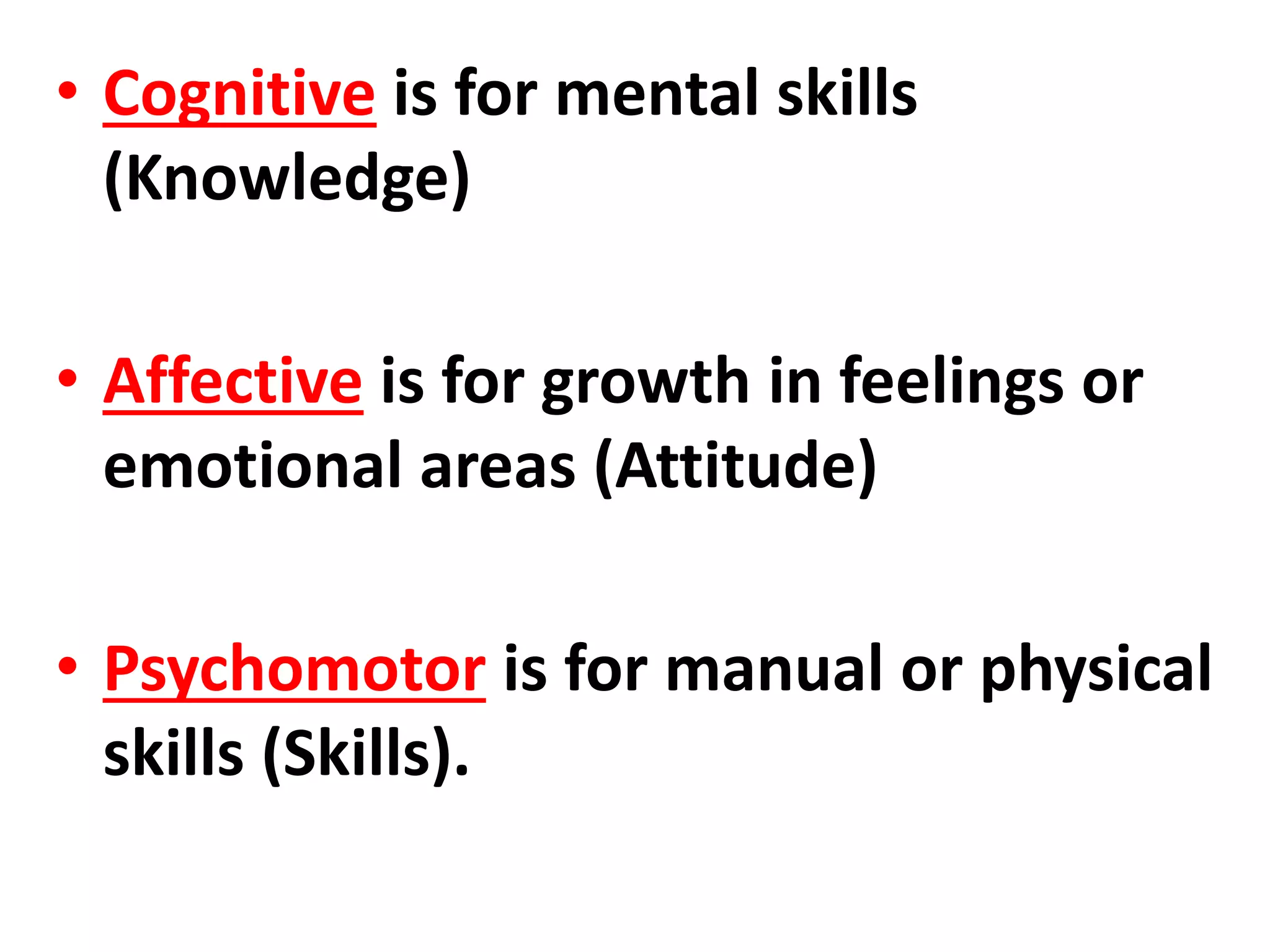 • Cognitive is for mental skills
(Knowledge)
• Affective is for growth in feelings or
emotional areas (Attitude)
• Psychomotor is for manual or physical
skills (Skills).
 