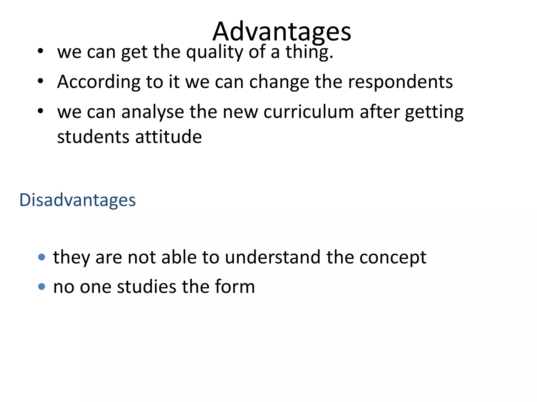 Advantages
• we can get the quality of a thing.
• According to it we can change the respondents
• we can analyse the new curriculum after getting
students attitude
 they are not able to understand the concept
 no one studies the form
Disadvantages
 