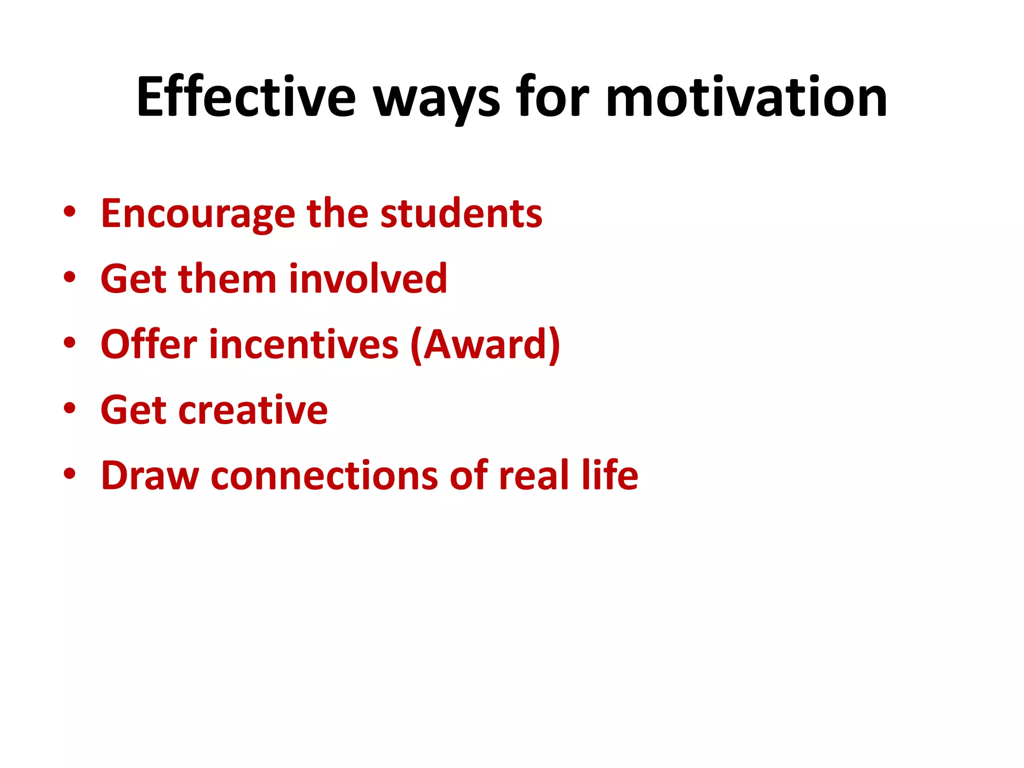 Effective ways for motivation
• Encourage the students
• Get them involved
• Offer incentives (Award)
• Get creative
• Draw connections of real life
 