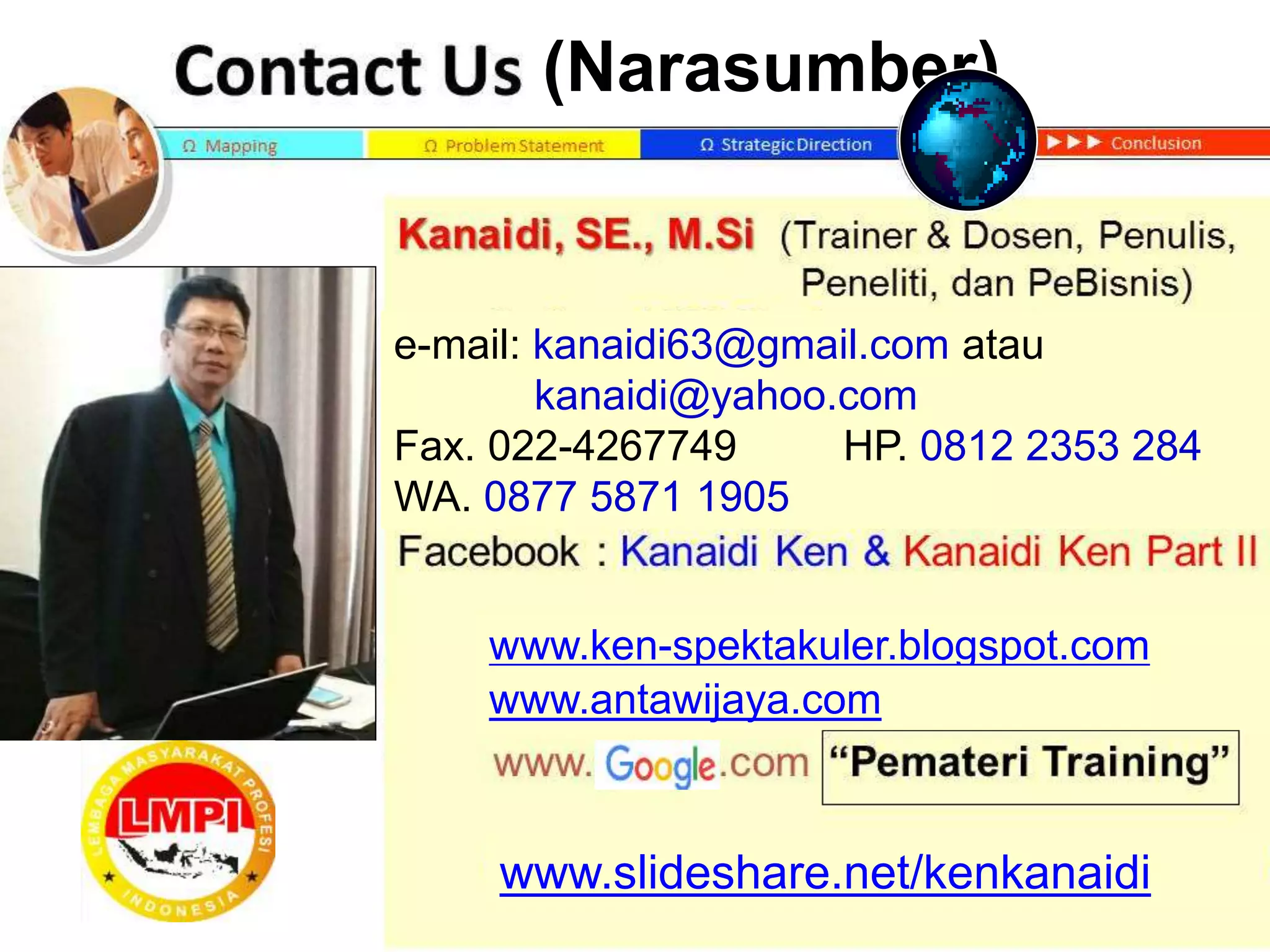 www.slideshare.net/kenkanaidi
(Narasumber)
www.ken-spektakuler.blogspot.com
e-mail: kanaidi63@gmail.com atau
kanaidi@yahoo.com
Fax. 022-4267749 HP. 0812 2353 284
WA. 0877 5871 1905
www.antawijaya.com
 