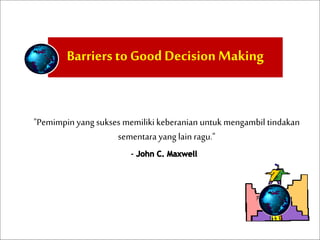 Barriers to GoodDecision Making
"Pemimpin yang sukses memiliki keberanian untuk mengambil tindakan
sementara yang lain ragu."
 