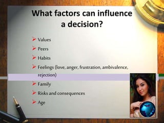 What factors can influence
a decision?
 Values
 Peers
 Habits
 Feelings (love, anger, frustration, ambivalence,
rejection)
 Family
 Risksand consequences
 Age
 