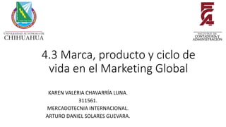 4.3 Marca, producto y ciclo de
vida en el Marketing Global
KAREN VALERIA CHAVARRÍA LUNA.
311561.
MERCADOTECNIA INTERNACIONAL.
ARTURO DANIEL SOLARES GUEVARA.
 