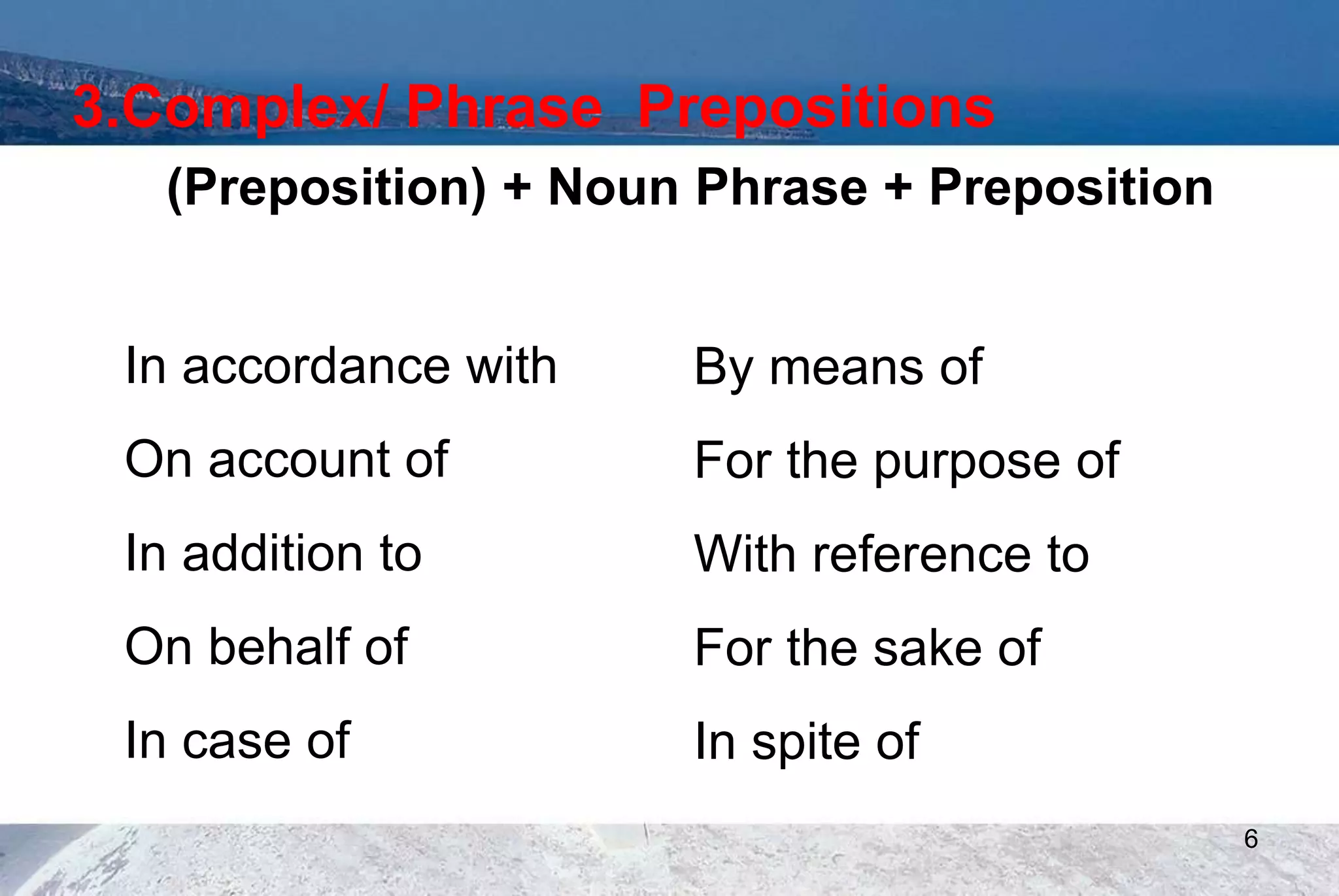 3.Complex/ Phrase Prepositions
(Preposition) + Noun Phrase + Preposition
In accordance with
On account of
In addition to
On behalf of
In case of
By means of
For the purpose of
With reference to
For the sake of
In spite of
6
 