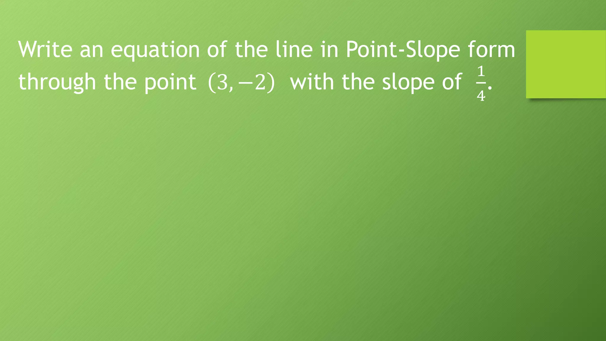 Write an equation of the line in Point-Slope form
through the point 3, −2 with the slope of
1
4
.