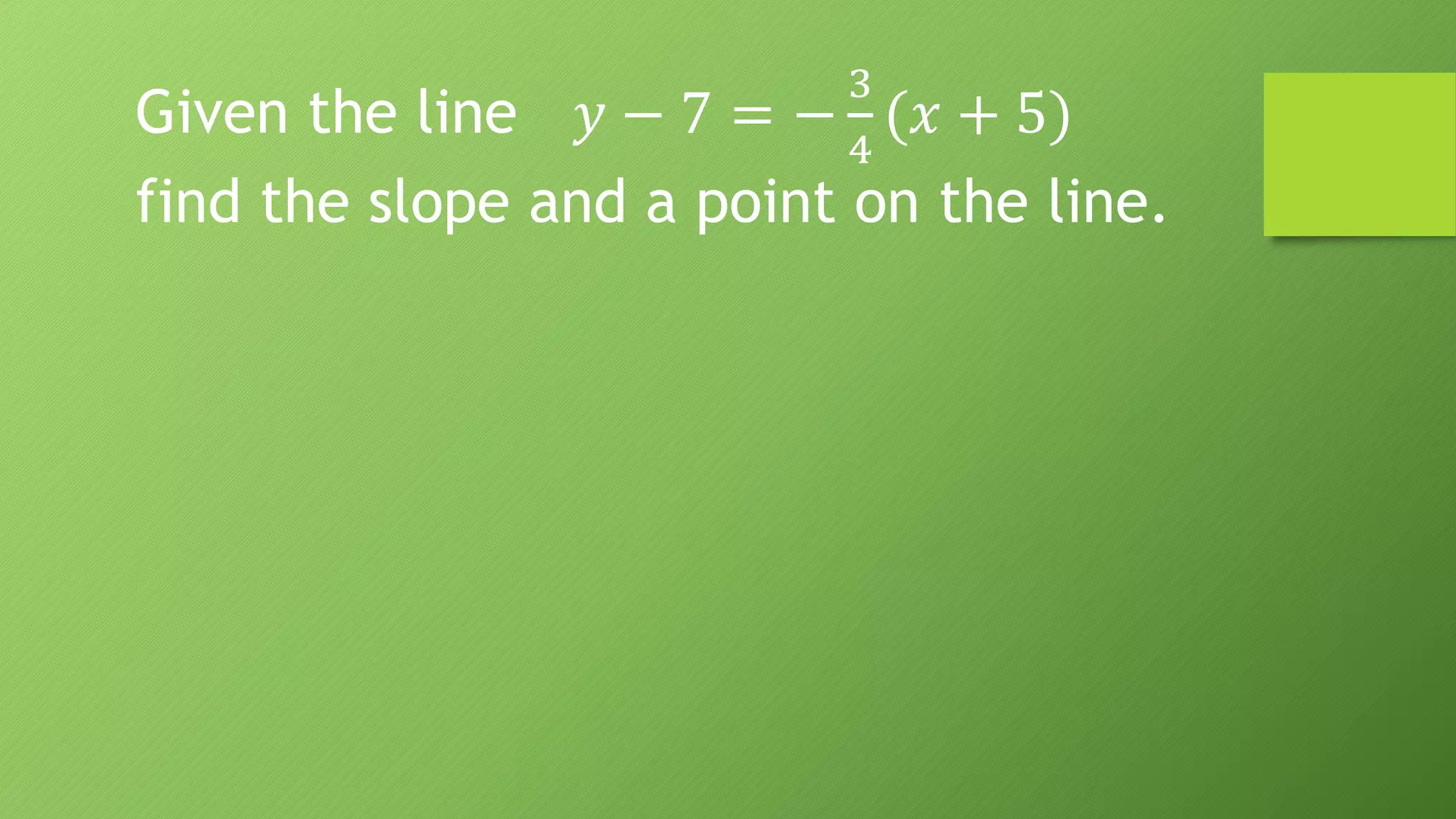 Given the line 𝑦 − 7 = −
3
4
(𝑥 + 5)
find the slope and a point on the line.