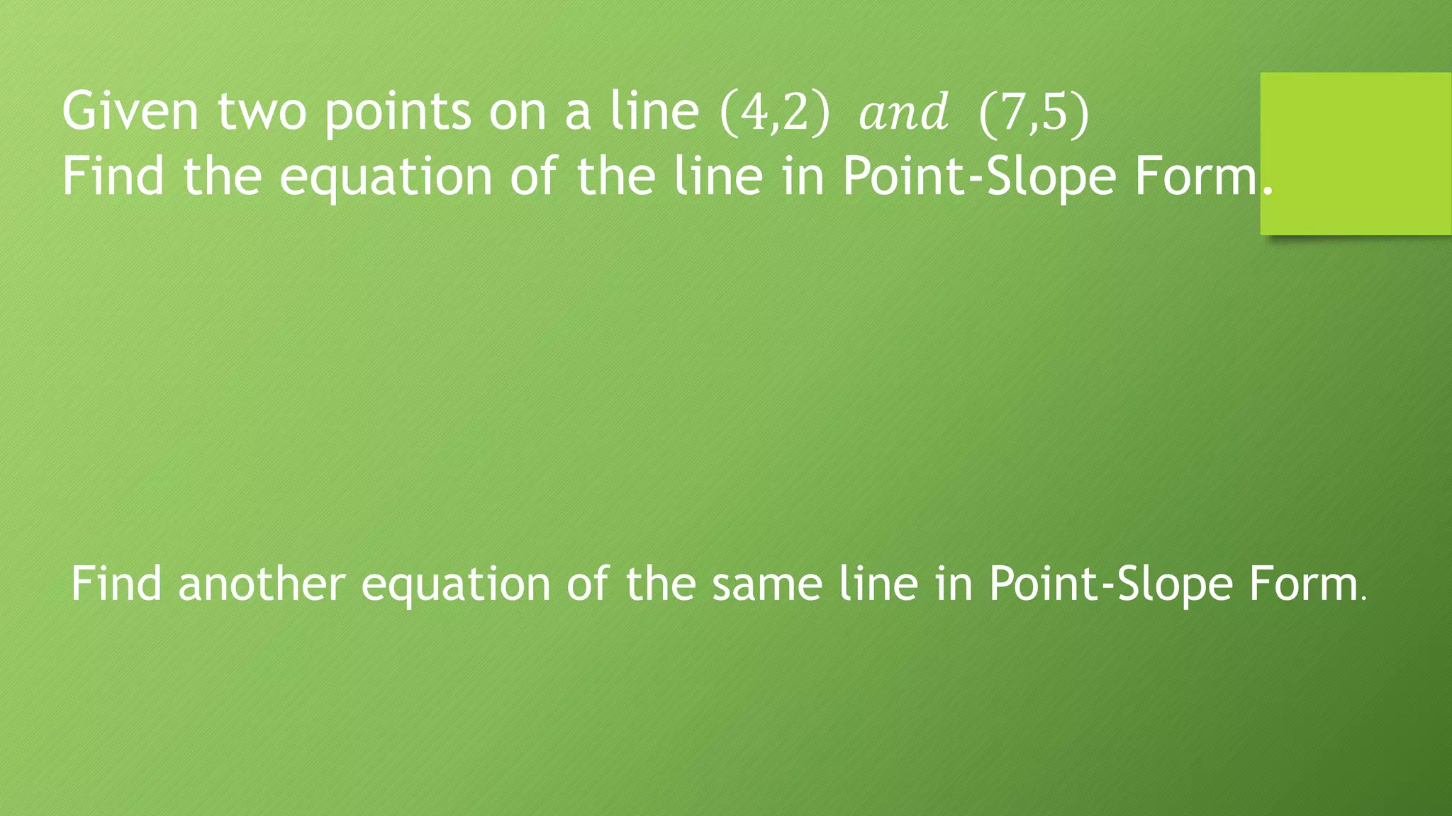 Given two points on a line 4,2 𝑎𝑛𝑑 (7,5)
Find the equation of the line in Point-Slope Form.
Find another equation of the same line in Point-Slope Form.