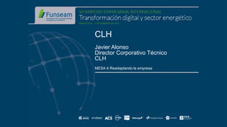 CLH
Javier Alonso
Director Corporativo Técnico
CLH
MESA 4:Readaptando la empresa
 