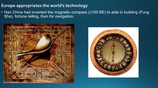Europe appropriates the world’s technology
• Han China had invented the magnetic compass (c100 BE) to aide in building (Fung
She), fortune telling, then for navigation.
 