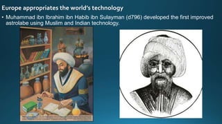 Europe appropriates the world’s technology
• Muhammad ibn Ibrahim ibn Habib ibn Sulayman (d796) developed the first improved
astrolabe using Muslim and Indian technology.
 