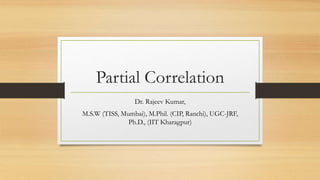 Partial Correlation
Dr. Rajeev Kumar,
M.S.W (TISS, Mumbai), M.Phil. (CIP, Ranchi), UGC-JRF,
Ph.D., (IIT Kharagpur)
 
