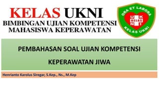 PEMBAHASAN SOAL UJIAN KOMPETENSI
KEPERAWATAN JIWA
Henrianto Karolus Siregar, S.Kep., Ns., M.Kep
 